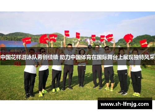 中国花样游泳队勇创佳绩 助力中国体育在国际舞台上展现独特风采