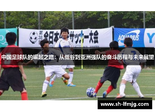 中国足球队的崛起之路：从低谷到亚洲强队的奋斗历程与未来展望