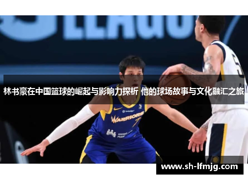 林书豪在中国篮球的崛起与影响力探析 他的球场故事与文化融汇之旅