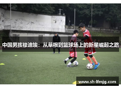 中国男孩穆迪埃：从草根到篮球场上的新星崛起之路