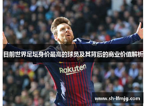目前世界足坛身价最高的球员及其背后的商业价值解析