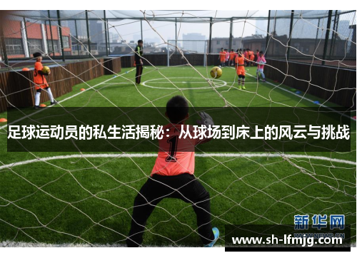 足球运动员的私生活揭秘：从球场到床上的风云与挑战