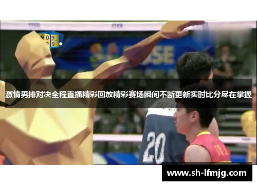 激情男排对决全程直播精彩回放精彩赛场瞬间不断更新实时比分尽在掌握