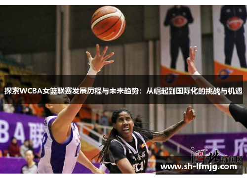 探索WCBA女篮联赛发展历程与未来趋势：从崛起到国际化的挑战与机遇