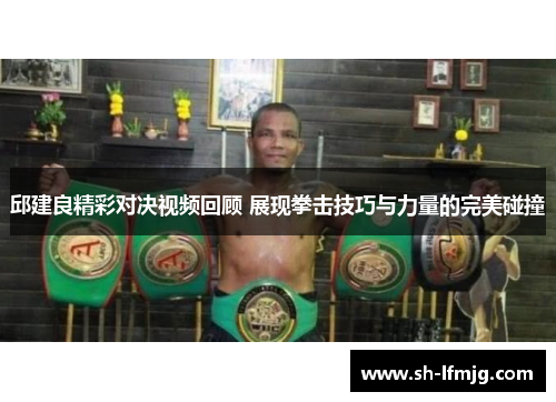 邱建良精彩对决视频回顾 展现拳击技巧与力量的完美碰撞