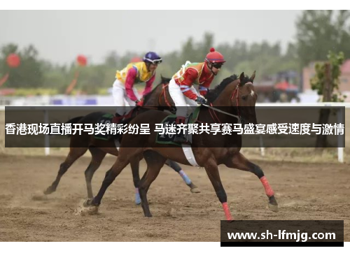 香港现场直播开马奖精彩纷呈 马迷齐聚共享赛马盛宴感受速度与激情