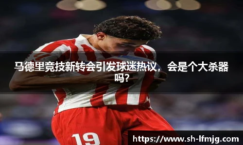 马德里竞技新转会引发球迷热议，会是个大杀器吗？