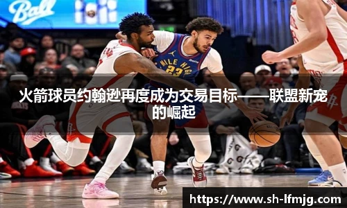 火箭球员约翰逊再度成为交易目标——联盟新宠的崛起