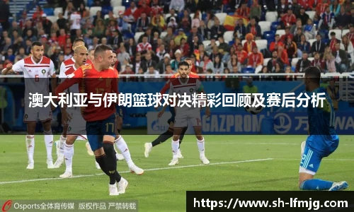 澳大利亚与伊朗篮球对决精彩回顾及赛后分析