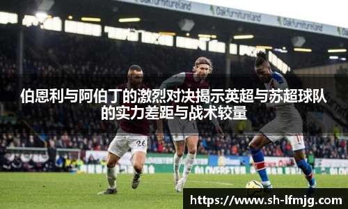 伯恩利与阿伯丁的激烈对决揭示英超与苏超球队的实力差距与战术较量